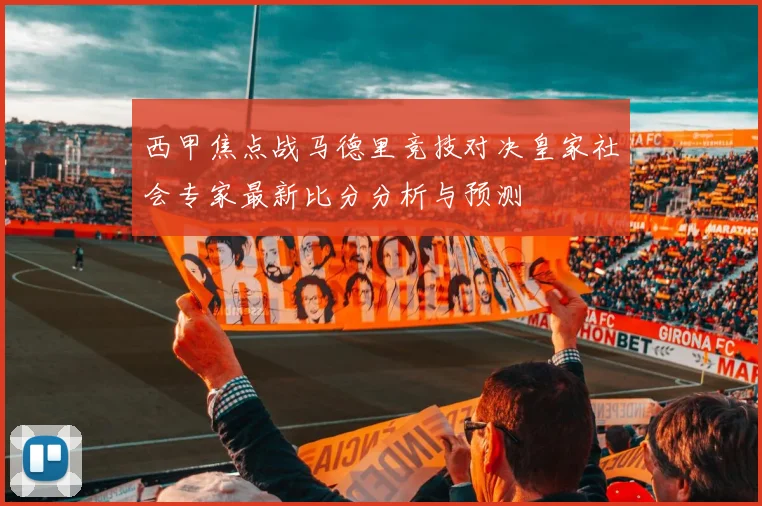 西甲焦点战马德里竞技对决皇家社会专家最新比分分析与预测