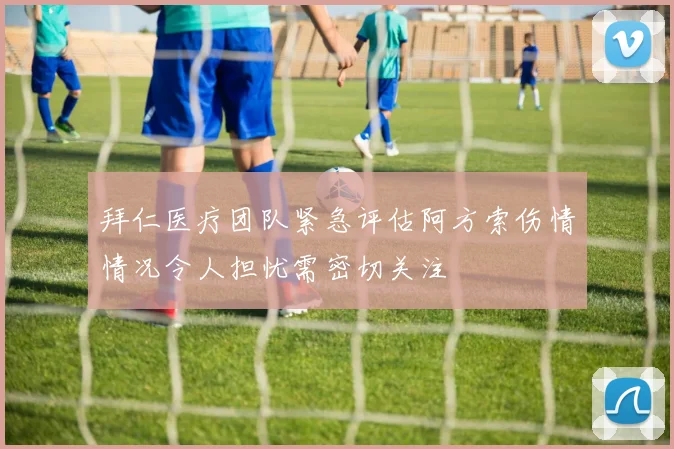 拜仁医疗团队紧急评估阿方索伤情情况令人担忧需密切关注