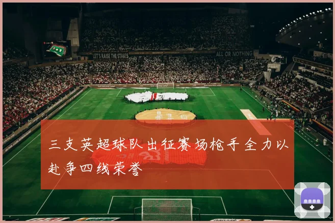三支英超球队出征赛场枪手全力以赴争四线荣誉