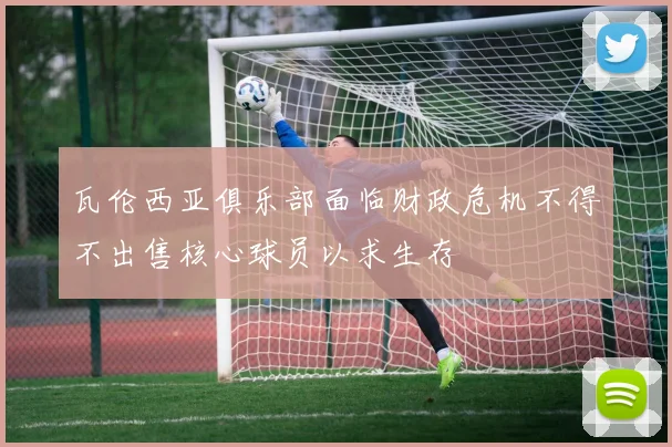 瓦伦西亚俱乐部面临财政危机不得不出售核心球员以求生存