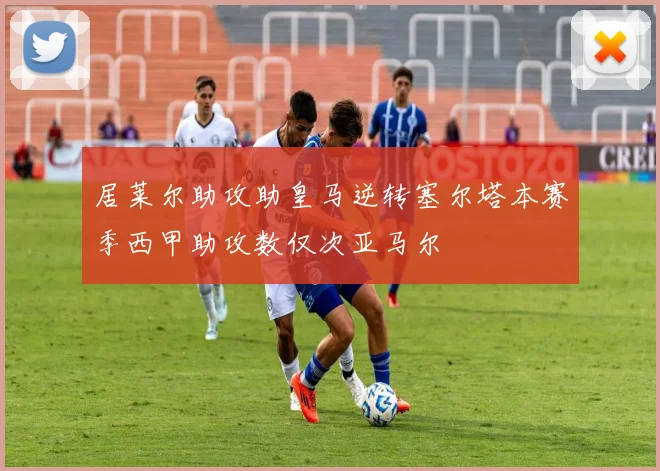 居莱尔助攻助皇马逆转塞尔塔本赛季西甲助攻数仅次亚马尔