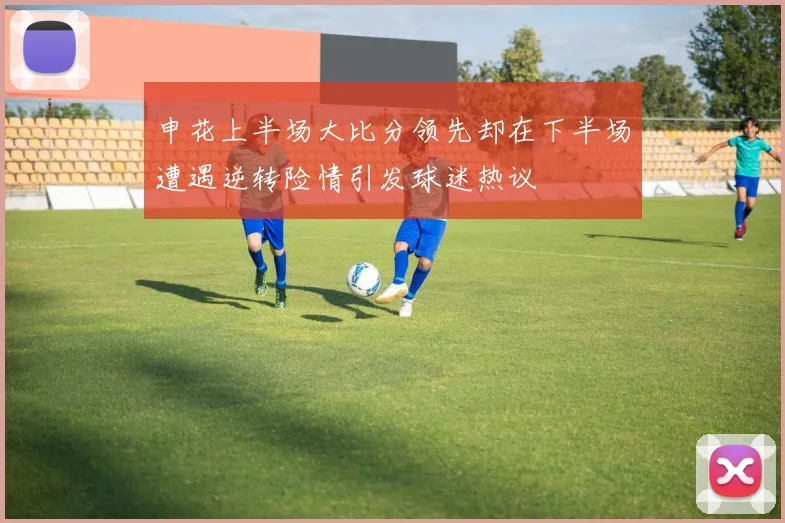 申花上半场大比分领先却在下半场遭遇逆转险情引发球迷热议